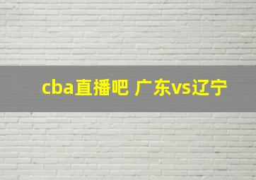 cba直播吧 广东vs辽宁